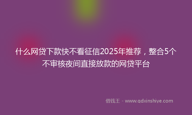 什么网贷下款快不看征信2025年推荐，整合5个不审核夜间直接放款的网贷平台