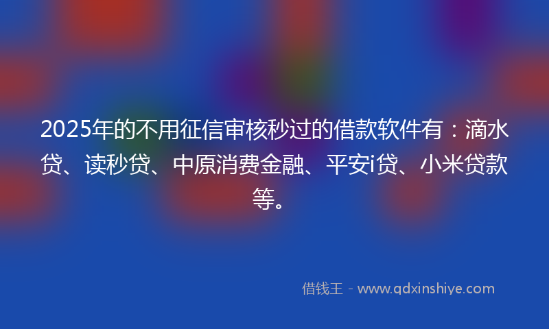 2025年的不用征信审核秒过的借款软件有：滴水贷、读秒贷、中原消费金融、平安i贷、小米贷款等。
