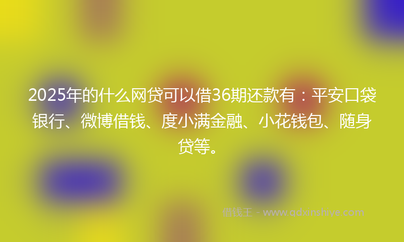 2025年的什么网贷可以借36期还款有：平安口袋银行、微博借钱、度小满金融、小花钱包、随身贷等。