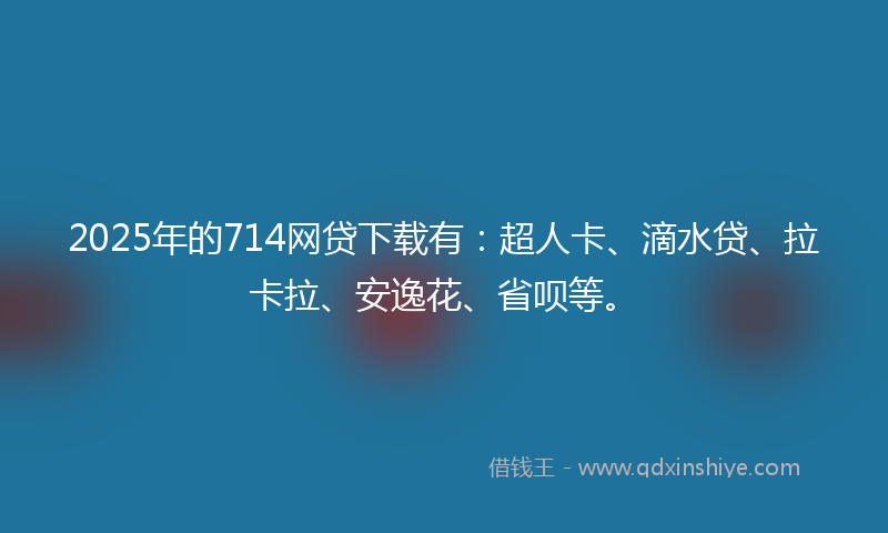 2025年的714网贷下载有：超人卡、滴水贷、拉卡拉、安逸花、省呗等。
