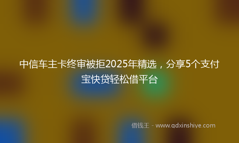 中信车主卡终审被拒2025年精选，分享5个支付宝快贷轻松借平台