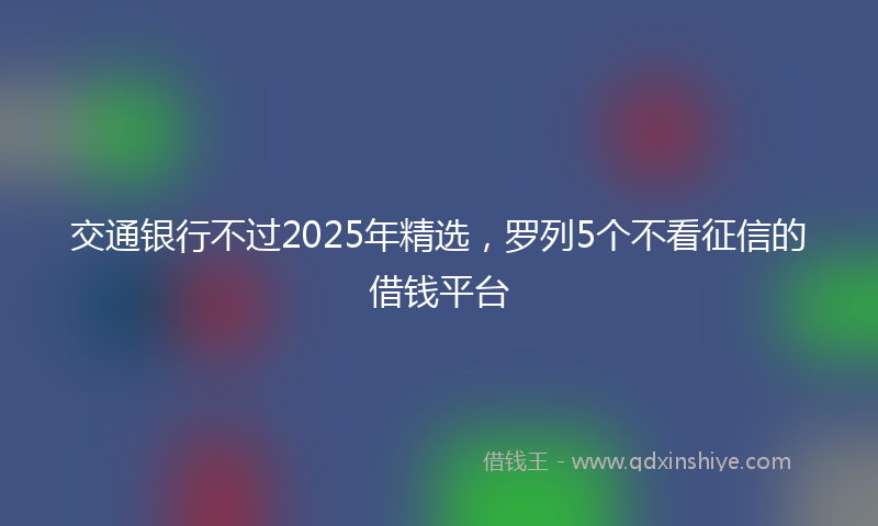 交通银行不过2025年精选，罗列5个不看征信的借钱平台
