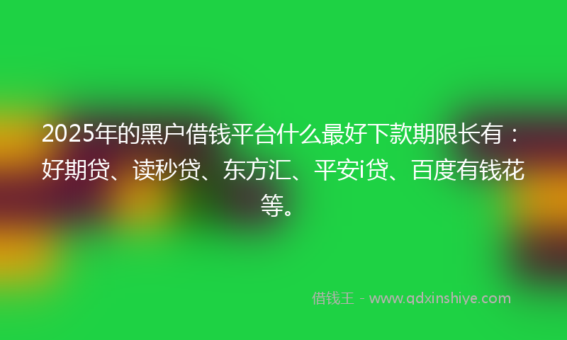 2025年的黑户借钱平台什么最好下款期限长有：好期贷、读秒贷、东方汇、平安i贷、百度有钱花等。