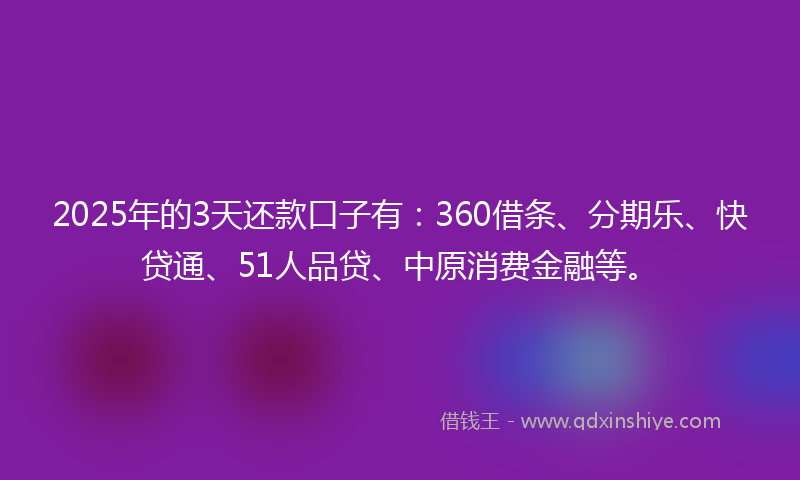 2025年的3天还款口子有：360借条、分期乐、快贷通、51人品贷、中原消费金融等。