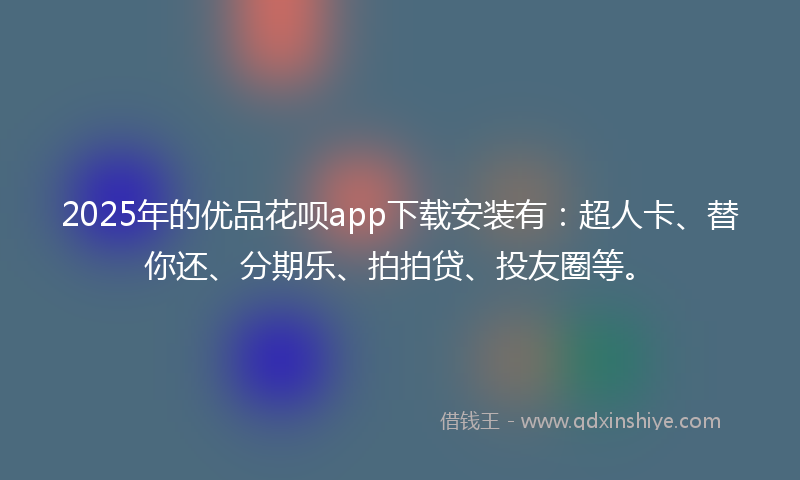 2025年的优品花呗app下载安装有：超人卡、替你还、分期乐、拍拍贷、投友圈等。