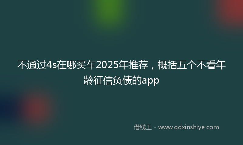 不通过4s在哪买车2025年推荐，概括五个不看年龄征信负债的app
