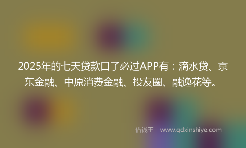 2025年的七天贷款口子必过APP有：滴水贷、京东金融、中原消费金融、投友圈、融逸花等。