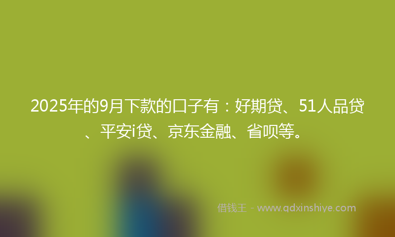 2025年的9月下款的口子有：好期贷、51人品贷、平安i贷、京东金融、省呗等。
