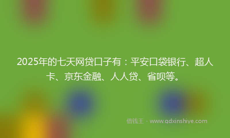 2025年的七天网贷口子有：平安口袋银行、超人卡、京东金融、人人贷、省呗等。