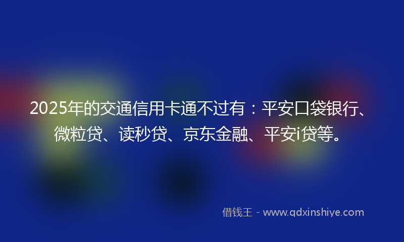 2025年的交通信用卡通不过有：平安口袋银行、微粒贷、读秒贷、京东金融、平安i贷等。
