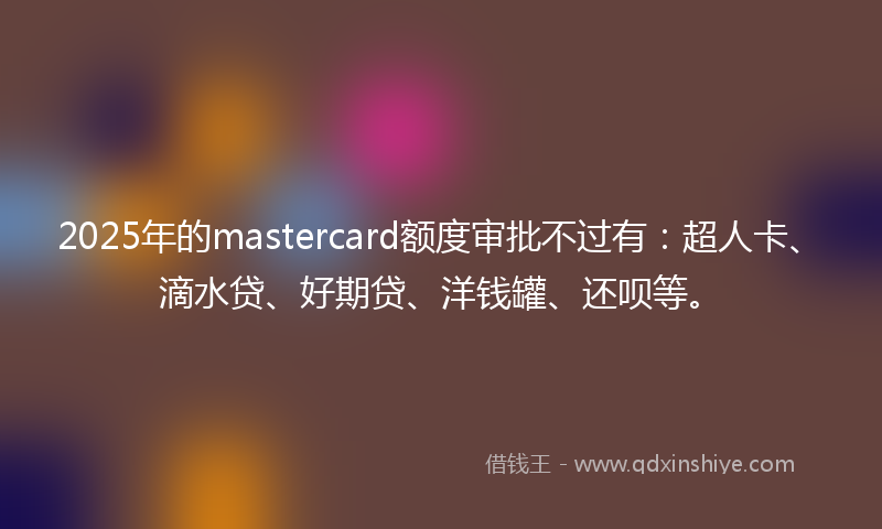 2025年的mastercard额度审批不过有：超人卡、滴水贷、好期贷、洋钱罐、还呗等。