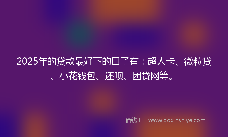 2025年的贷款最好下的口子有：超人卡、微粒贷、小花钱包、还呗、团贷网等。