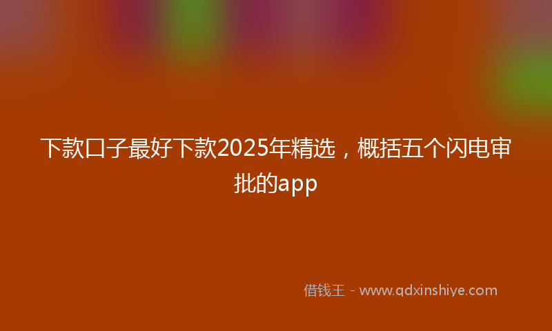 下款口子最好下款2025年精选，概括五个闪电审批的app