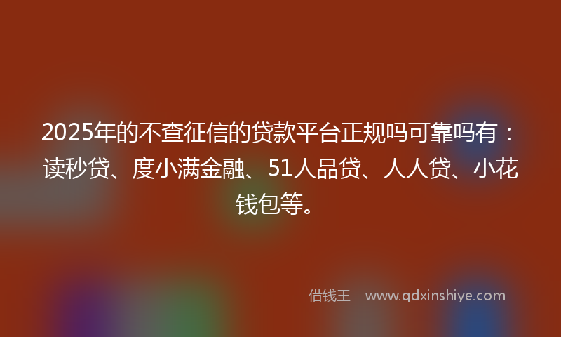 2025年的不查征信的贷款平台正规吗可靠吗有：读秒贷、度小满金融、51人品贷、人人贷、小花钱包等。