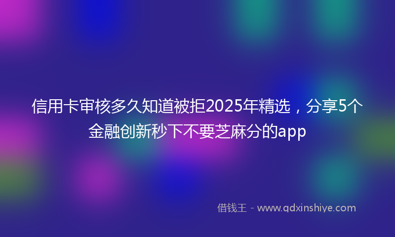信用卡审核多久知道被拒2025年精选，分享5个金融创新秒下不要芝麻分的app