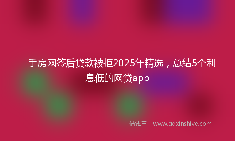 二手房网签后贷款被拒2025年精选，总结5个利息低的网贷app