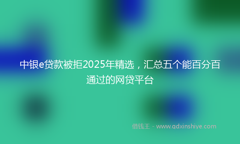 中银e贷款被拒2025年精选，汇总五个能百分百通过的网贷平台
