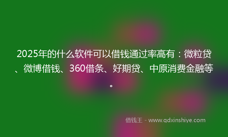 2025年的什么软件可以借钱通过率高有：微粒贷、微博借钱、360借条、好期贷、中原消费金融等。