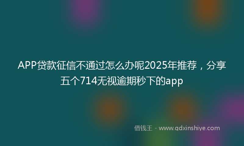 APP贷款征信不通过怎么办呢2025年推荐，分享五个714无视逾期秒下的app