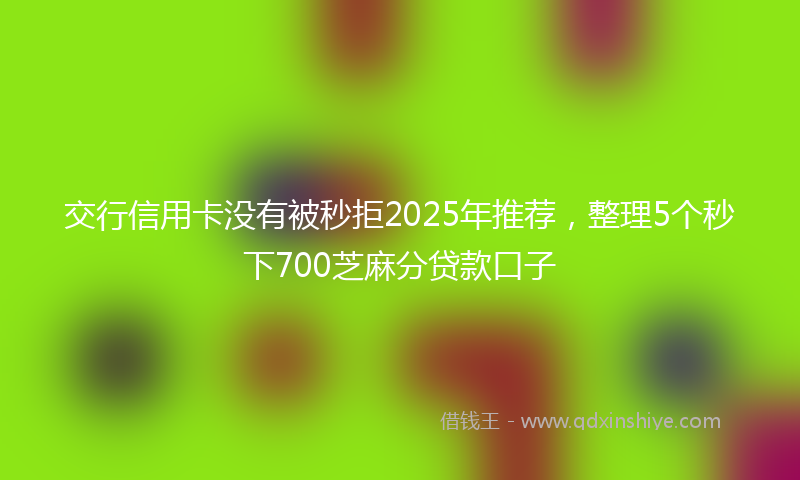 交行信用卡没有被秒拒2025年推荐，整理5个秒下700芝麻分贷款口子