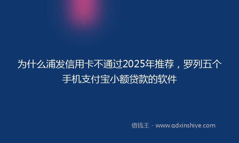 为什么浦发信用卡不通过2025年推荐，罗列五个手机支付宝小额贷款的软件
