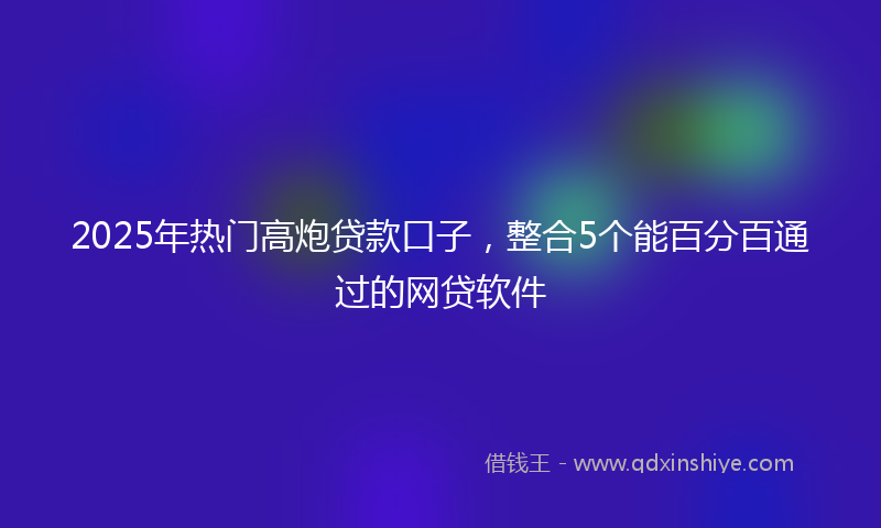2025年热门高炮贷款口子，整合5个能百分百通过的网贷软件