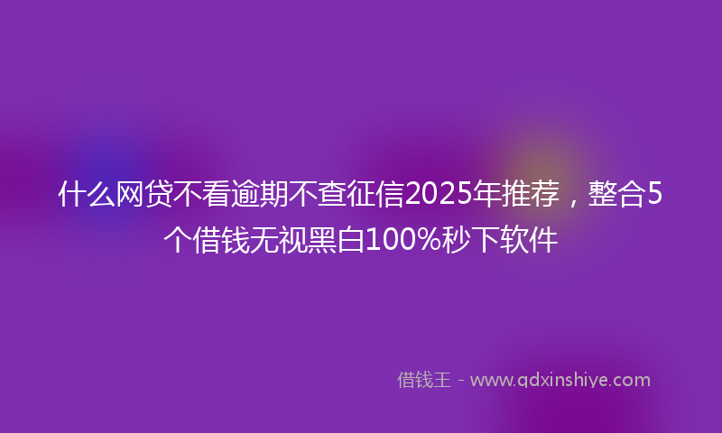 什么网贷不看逾期不查征信2025年推荐，整合5个借钱无视黑白100%秒下软件