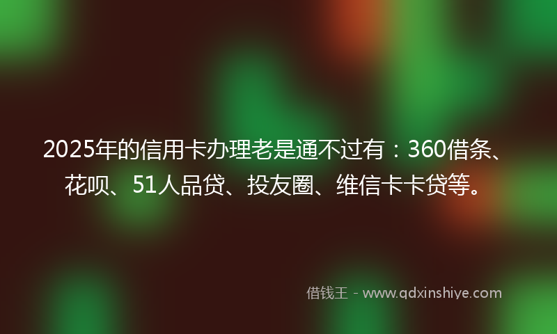 2025年的信用卡办理老是通不过有：360借条、花呗、51人品贷、投友圈、维信卡卡贷等。