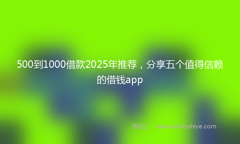 500到1000借款2025年推荐，分享五个值得信赖的借钱app