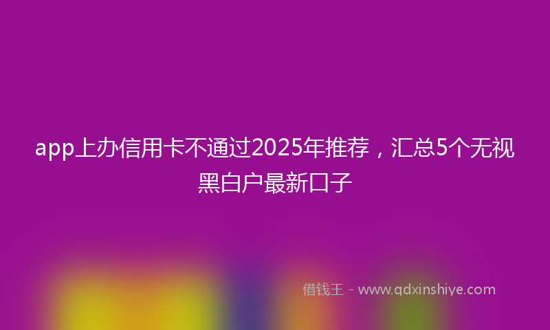 app上办信用卡不通过2025年推荐，汇总5个无视黑白户最新口子