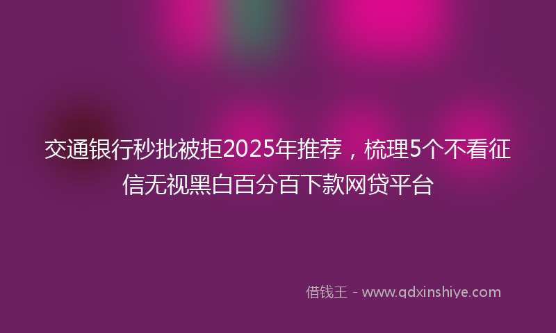 交通银行秒批被拒2025年推荐，梳理5个不看征信无视黑白百分百下款网贷平台
