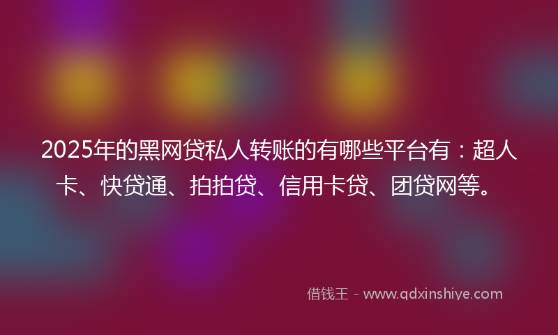 2025年的黑网贷私人转账的有哪些平台有：超人卡、快贷通、拍拍贷、信用卡贷、团贷网等。