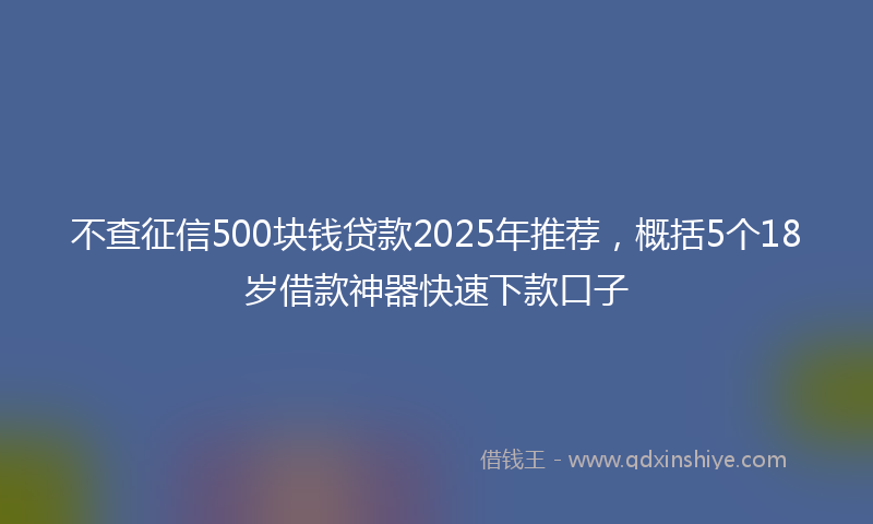 不查征信500块钱贷款2025年推荐，概括5个18岁借款神器快速下款口子