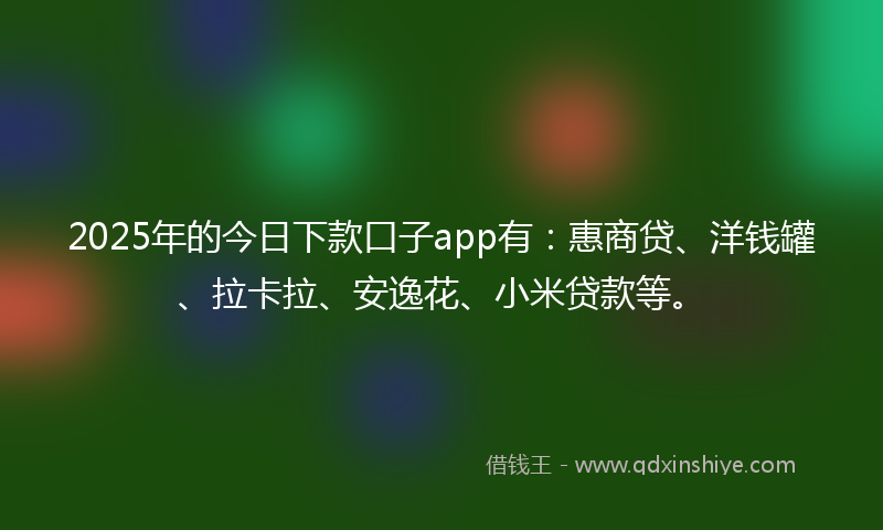 2025年的今日下款口子app有：惠商贷、洋钱罐、拉卡拉、安逸花、小米贷款等。