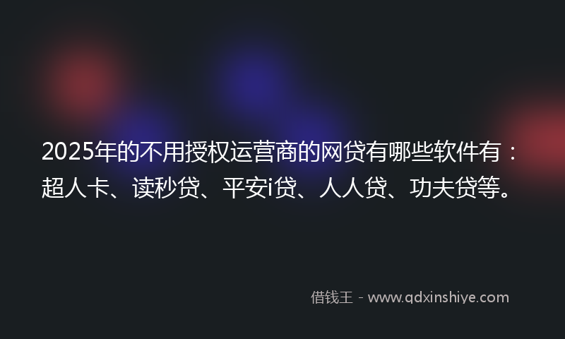 2025年的不用授权运营商的网贷有哪些软件有：超人卡、读秒贷、平安i贷、人人贷、功夫贷等。