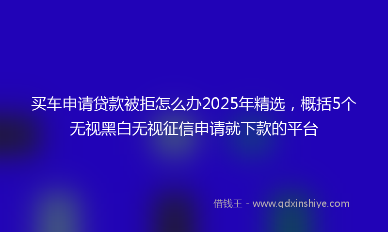 买车申请贷款被拒怎么办2025年精选，概括5个无视黑白无视征信申请就下款的平台