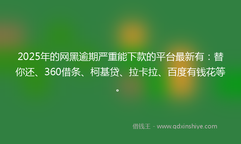 2025年的网黑逾期严重能下款的平台最新有：替你还、360借条、柯基贷、拉卡拉、百度有钱花等。