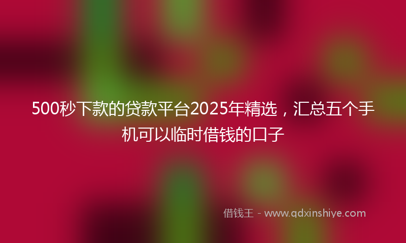 500秒下款的贷款平台2025年精选，汇总五个手机可以临时借钱的口子