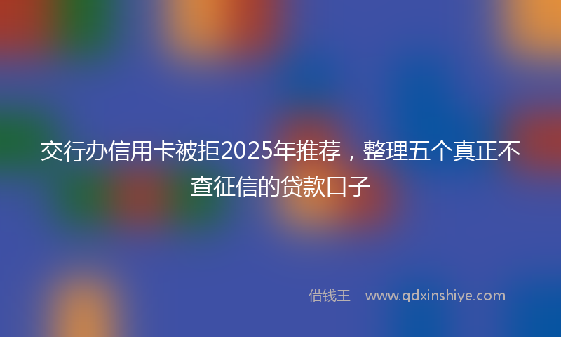 交行办信用卡被拒2025年推荐，整理五个真正不查征信的贷款口子