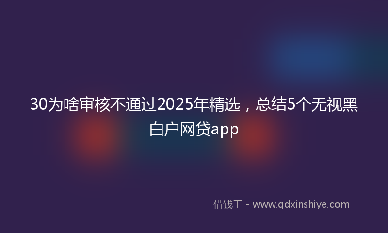 30为啥审核不通过2025年精选，总结5个无视黑白户网贷app