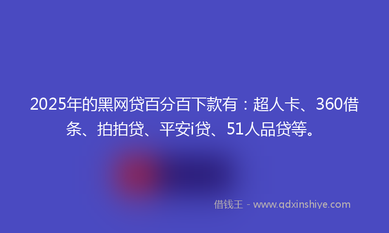 2025年的黑网贷百分百下款有：超人卡、360借条、拍拍贷、平安i贷、51人品贷等。