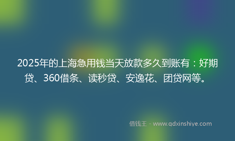 2025年的上海急用钱当天放款多久到账有：好期贷、360借条、读秒贷、安逸花、团贷网等。