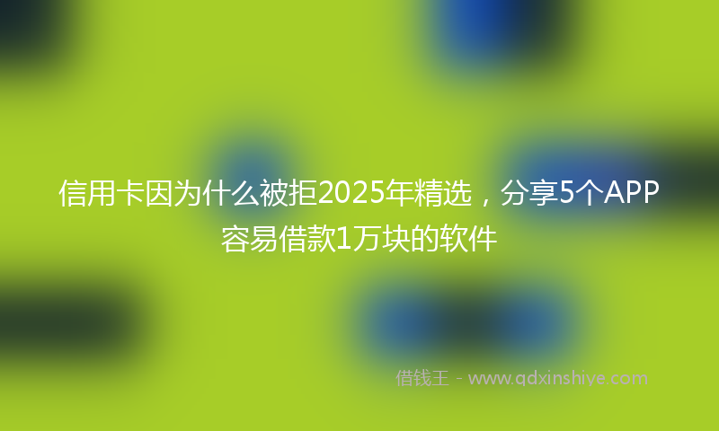 信用卡因为什么被拒2025年精选，分享5个APP容易借款1万块的软件
