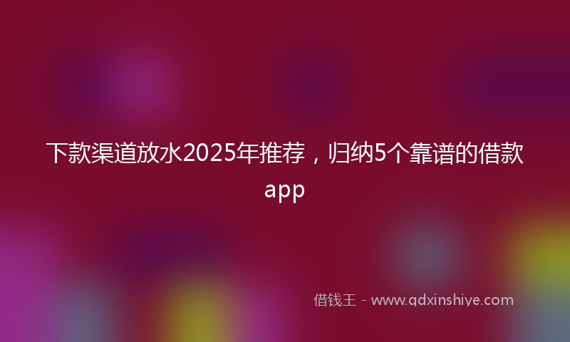 下款渠道放水2025年推荐，归纳5个靠谱的借款app