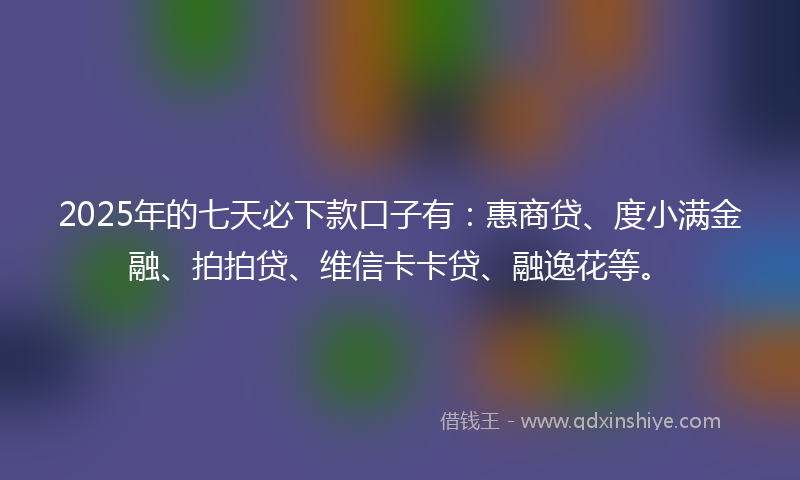 2025年的七天必下款口子有：惠商贷、度小满金融、拍拍贷、维信卡卡贷、融逸花等。