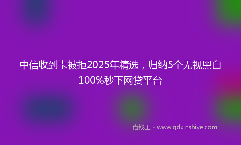 中信收到卡被拒2025年精选，归纳5个无视黑白100%秒下网贷平台