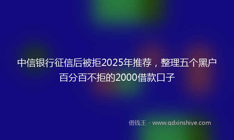 中信银行征信后被拒2025年推荐，整理五个黑户百分百不拒的2000借款口子