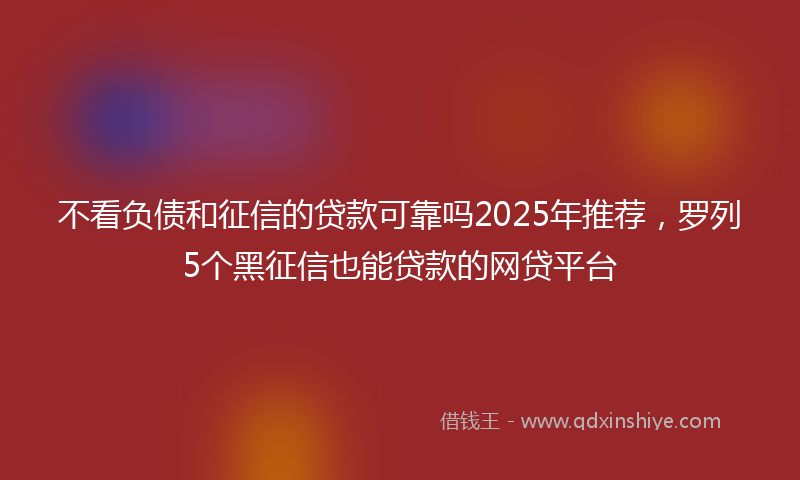不看负债和征信的贷款可靠吗2025年推荐，罗列5个黑征信也能贷款的网贷平台