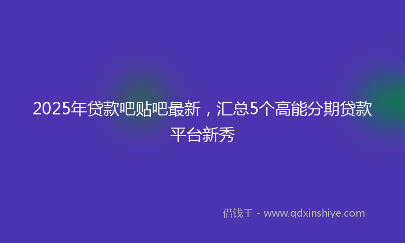 2025年贷款吧贴吧最新，汇总5个高能分期贷款平台新秀