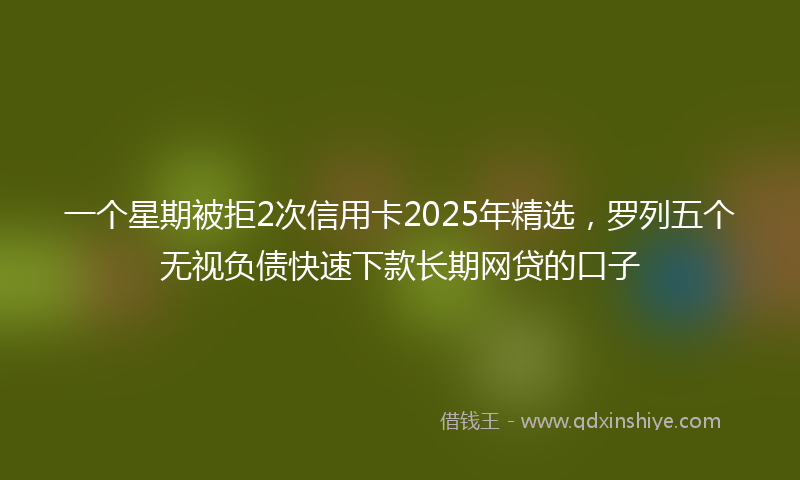 一个星期被拒2次信用卡2025年精选，罗列五个无视负债快速下款长期网贷的口子